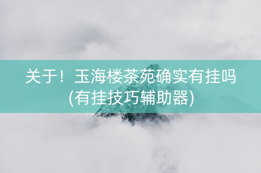 关于！玉海楼茶苑确实有挂吗(有挂技巧辅助器)
