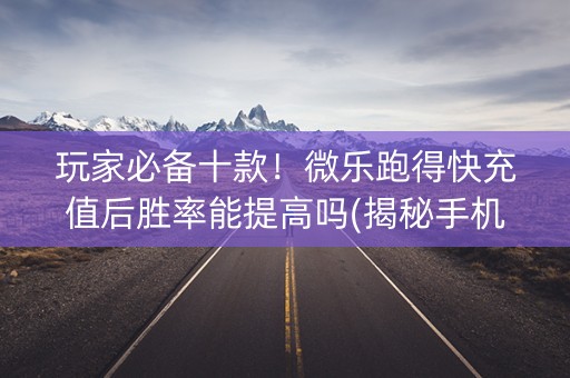 玩家必备十款！微乐跑得快充值后胜率能提高吗(揭秘手机上提高胜率)