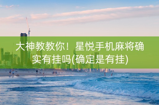 大神教教你！星悦手机麻将确实有挂吗(确定是有挂)