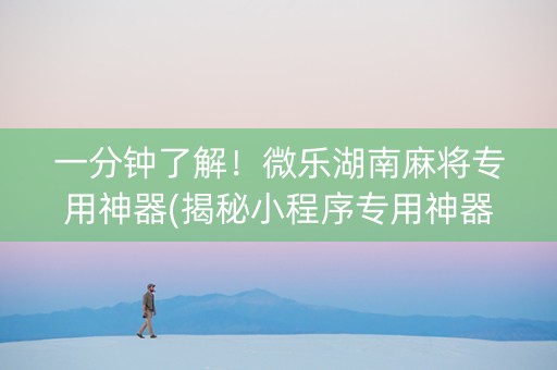一分钟了解！微乐湖南麻将专用神器(揭秘小程序专用神器下载)