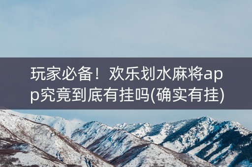 玩家必备！欢乐划水麻将app究竟到底有挂吗(确实有挂)