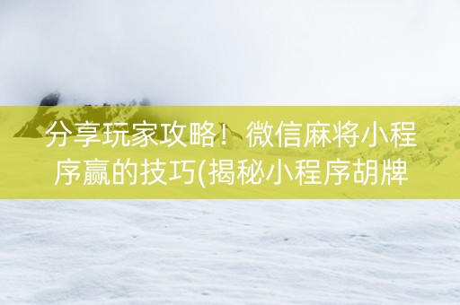 分享玩家攻略！微信麻将小程序赢的技巧(揭秘小程序胡牌技巧)