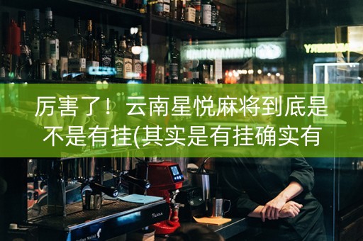 厉害了！云南星悦麻将到底是不是有挂(其实是有挂确实有挂)
