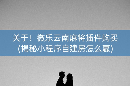 关于！微乐云南麻将插件购买(揭秘小程序自建房怎么赢)