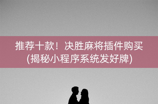 推荐十款！决胜麻将插件购买(揭秘小程序系统发好牌)