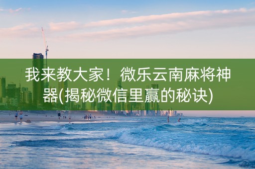 我来教大家！微乐云南麻将神器(揭秘微信里赢的秘诀)
