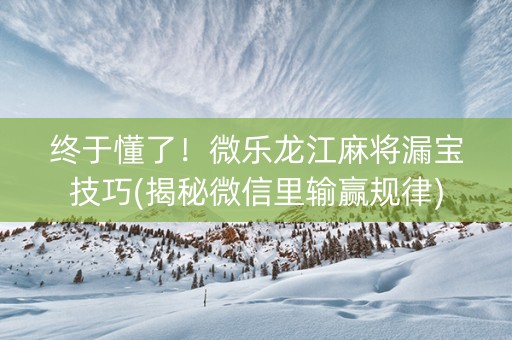 终于懂了！微乐龙江麻将漏宝技巧(揭秘微信里输赢规律)