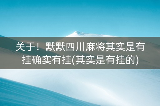关于！默默四川麻将其实是有挂确实有挂(其实是有挂的)