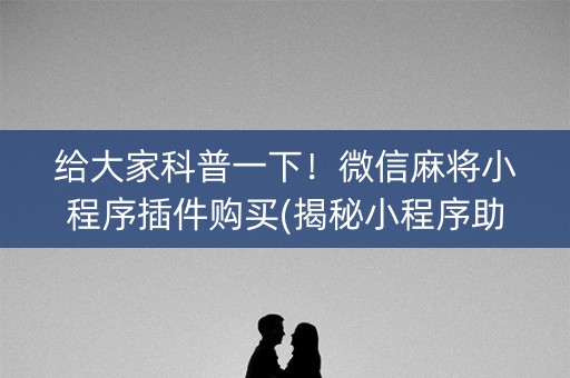 给大家科普一下！微信麻将小程序插件购买(揭秘小程序助赢神器)