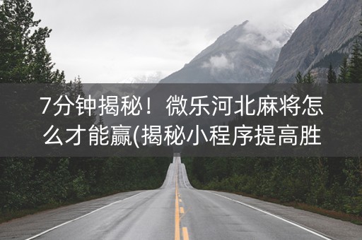 7分钟揭秘！微乐河北麻将怎么才能赢(揭秘小程序提高胜率)