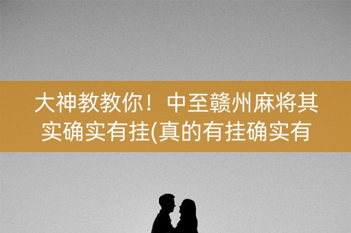 大神教教你！中至赣州麻将其实确实有挂(真的有挂确实有挂)