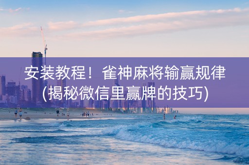 安装教程！雀神麻将输赢规律(揭秘微信里赢牌的技巧)