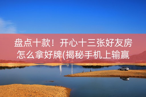 盘点十款！开心十三张好友房怎么拿好牌(揭秘手机上输赢规律)