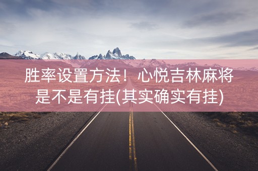 胜率设置方法！心悦吉林麻将是不是有挂(其实确实有挂)