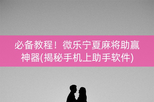 必备教程！微乐宁夏麻将助赢神器(揭秘手机上助手软件)