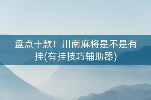 盘点十款！川南麻将是不是有挂(有挂技巧辅助器)