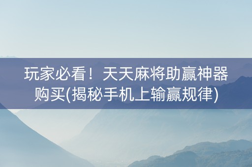 玩家必看！天天麻将助赢神器购买(揭秘手机上输赢规律)