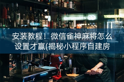 安装教程！微信雀神麻将怎么设置才赢(揭秘小程序自建房怎么赢)