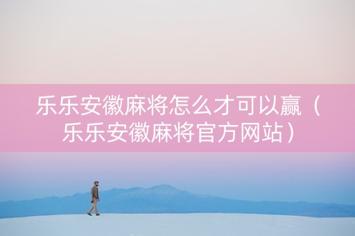乐乐安徽麻将怎么才可以赢（乐乐安徽麻将官方网站）