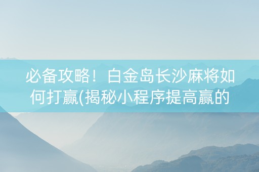 必备攻略！白金岛长沙麻将如何打赢(揭秘小程序提高赢的概率)