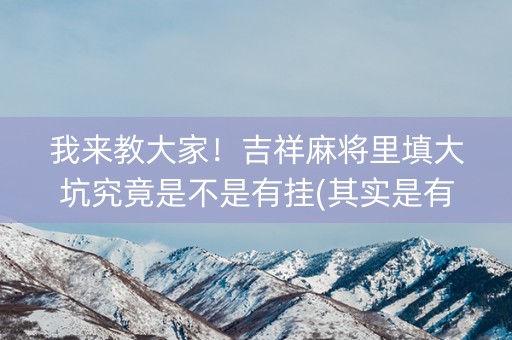 我来教大家！吉祥麻将里填大坑究竟是不是有挂(其实是有挂确实有挂)