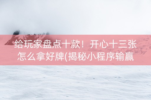 给玩家盘点十款！开心十三张怎么拿好牌(揭秘小程序输赢规律)