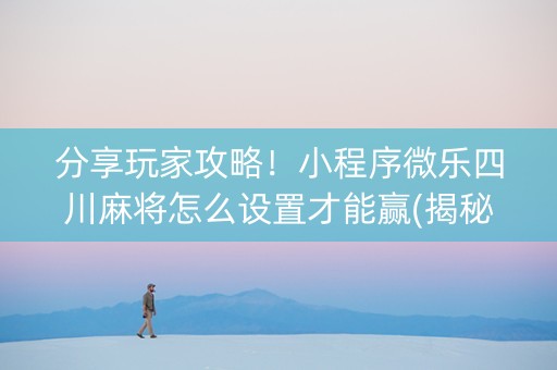 分享玩家攻略！小程序微乐四川麻将怎么设置才能赢(揭秘小程序提高赢的概率)