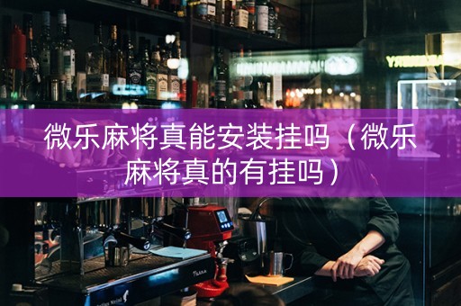 微乐麻将真能安装挂吗（微乐麻将真的有挂吗）