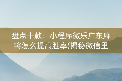 盘点十款！小程序微乐广东麻将怎么提高胜率(揭秘微信里胜率到哪调)
