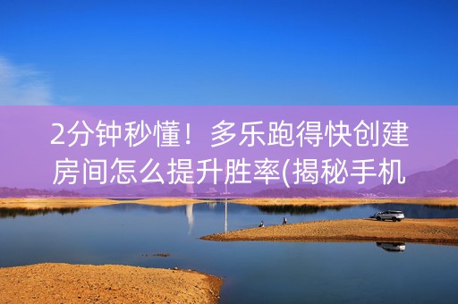 2分钟秒懂！多乐跑得快创建房间怎么提升胜率(揭秘手机上插件购买)