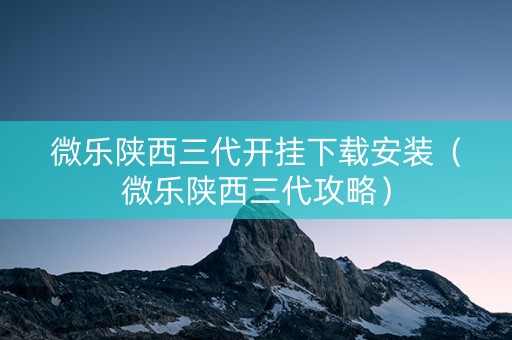 微乐陕西三代开挂下载安装（微乐陕西三代攻略）