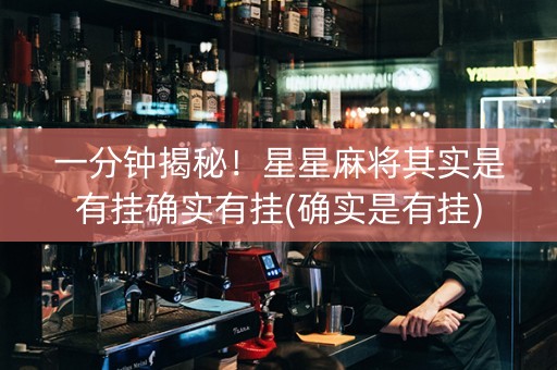一分钟揭秘！星星麻将其实是有挂确实有挂(确实是有挂)