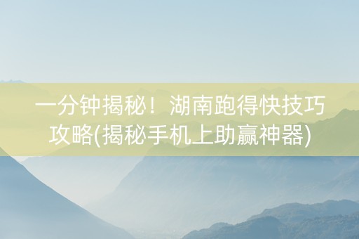 一分钟揭秘！湖南跑得快技巧攻略(揭秘手机上助赢神器)