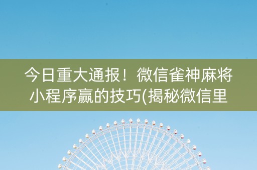 今日重大通报！微信雀神麻将小程序赢的技巧(揭秘微信里辅牌器)