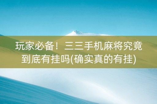 玩家必备！三三手机麻将究竟到底有挂吗(确实真的有挂)