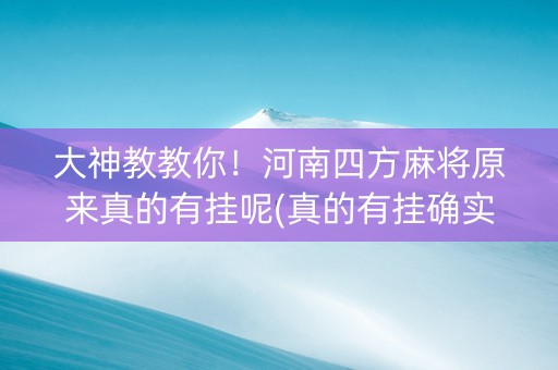 大神教教你！河南四方麻将原来真的有挂呢(真的有挂确实有挂)