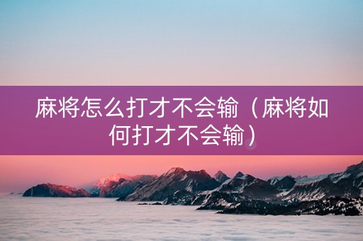 麻将怎么打才不会输（麻将如何打才不会输）