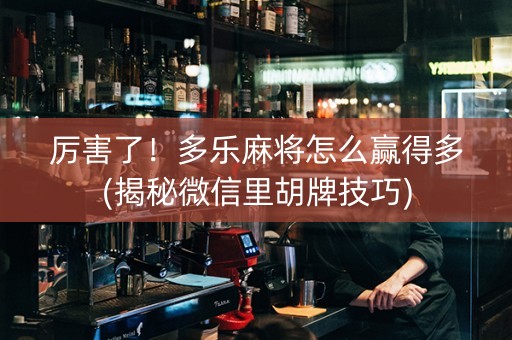厉害了！多乐麻将怎么赢得多(揭秘微信里胡牌技巧)