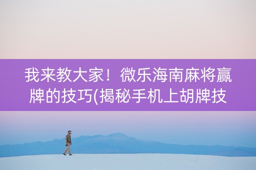 我来教大家！微乐海南麻将赢牌的技巧(揭秘手机上胡牌技巧)