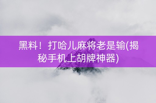 黑料！打哈儿麻将老是输(揭秘手机上胡牌神器)