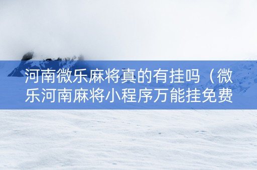 河南微乐麻将真的有挂吗（微乐河南麻将小程序万能挂免费版）