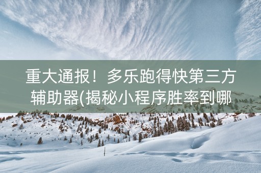 重大通报！多乐跑得快第三方辅助器(揭秘小程序胜率到哪调)