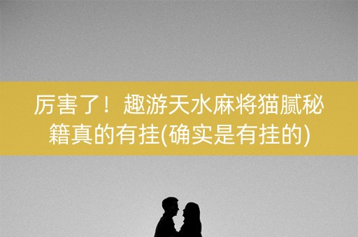 厉害了！趣游天水麻将猫腻秘籍真的有挂(确实是有挂的)