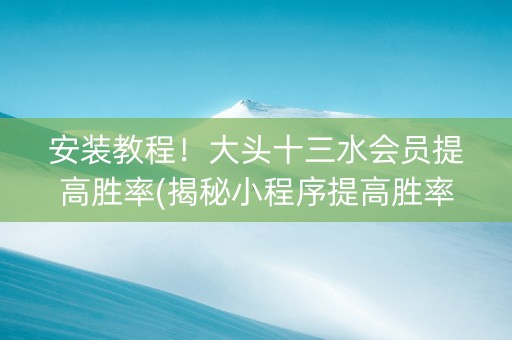 安装教程！大头十三水会员提高胜率(揭秘小程序提高胜率)