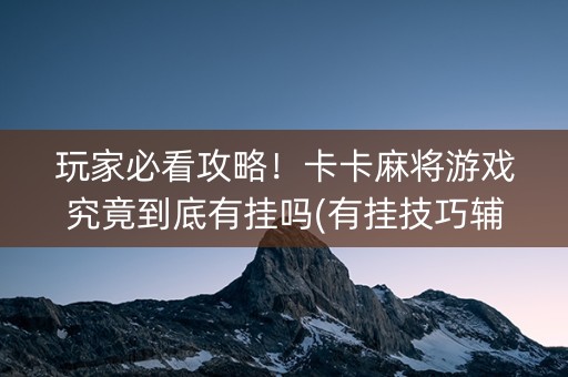 玩家必看攻略！卡卡麻将游戏究竟到底有挂吗(有挂技巧辅助器)