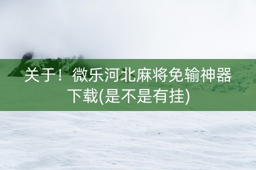 关于！微乐河北麻将免输神器下载(是不是有挂)