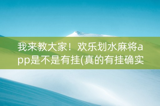 我来教大家！欢乐划水麻将app是不是有挂(真的有挂确实有挂)