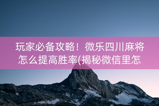 玩家必备攻略！微乐四川麻将怎么提高胜率(揭秘微信里怎么容易赢)