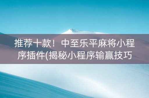 推荐十款！中至乐平麻将小程序插件(揭秘小程序输赢技巧)