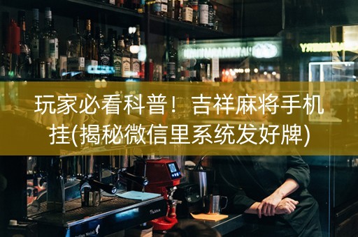 玩家必看科普！吉祥麻将手机挂(揭秘微信里系统发好牌)